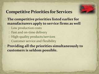 The competitive priorities listed earlier for
manufacturers apply to service firms as well
Low production costs
Fast and on-time delivery
High-quality products/services
Customer service and flexibility
Providing all the priorities simultaneously to
customers is seldom possible.
 
