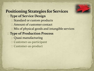 Type of Service Design
Standard or custom products
Amount of customer contact
Mix of physical goods and intangible services
Type of Production Process
Quasi manufacturing
Customer-as-participant
Customer-as-product
 