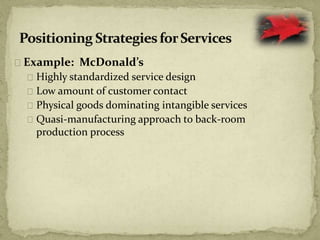 Example: McDonald’s
Highly standardized service design
Low amount of customer contact
Physical goods dominating intangible services
Quasi-manufacturing approach to back-room
production process
 
