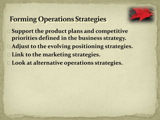 Support the product plans and competitive
priorities defined in the business strategy.
Adjust to the evolving positioning strategies.
Link to the marketing strategies.
Look at alternative operations strategies.
 