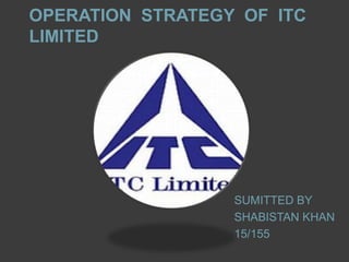OPERATION STRATEGY OF ITC
LIMITED
SUMITTED BY
SHABISTAN KHAN
15/155
 
