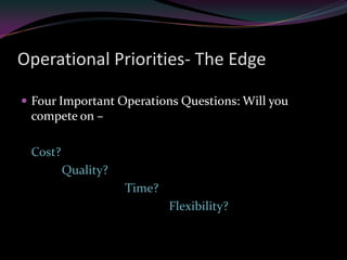 Operational Priorities- The Edge

 Four Important Operations Questions: Will you
 compete on –

 Cost?
         Quality?
                    Time?
                            Flexibility?
 