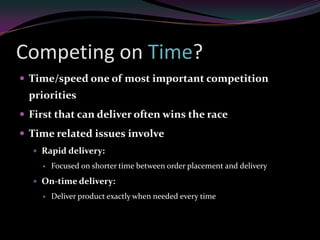 Competing on Time?
 Time/speed one of most important competition
  priorities
 First that can deliver often wins the race
 Time related issues involve
   Rapid delivery:
       Focused on shorter time between order placement and delivery
   On-time delivery:
       Deliver product exactly when needed every time
 