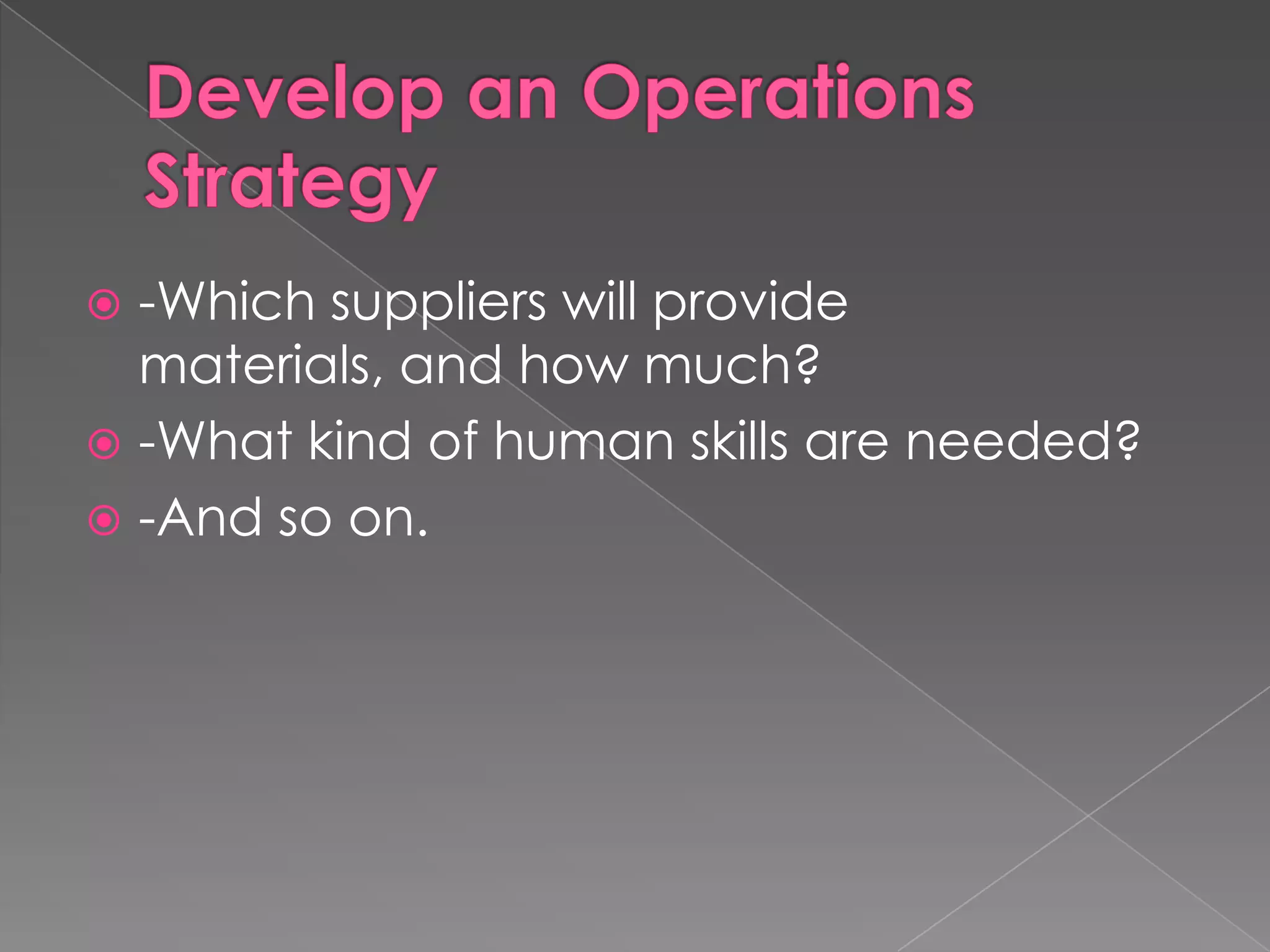 Develop an Operations Strategy-Which suppliers will provide materials, and how much?-What kind of human skills are needed?-And so on.