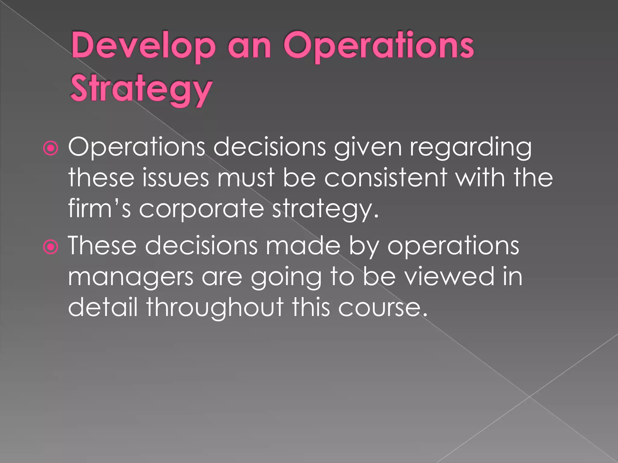Develop an Operations StrategyOperations decisions given regarding these issues must be consistent with the firm’s corporate strategy.These decisions made by operations managers are going to be viewed in detail throughout this course.