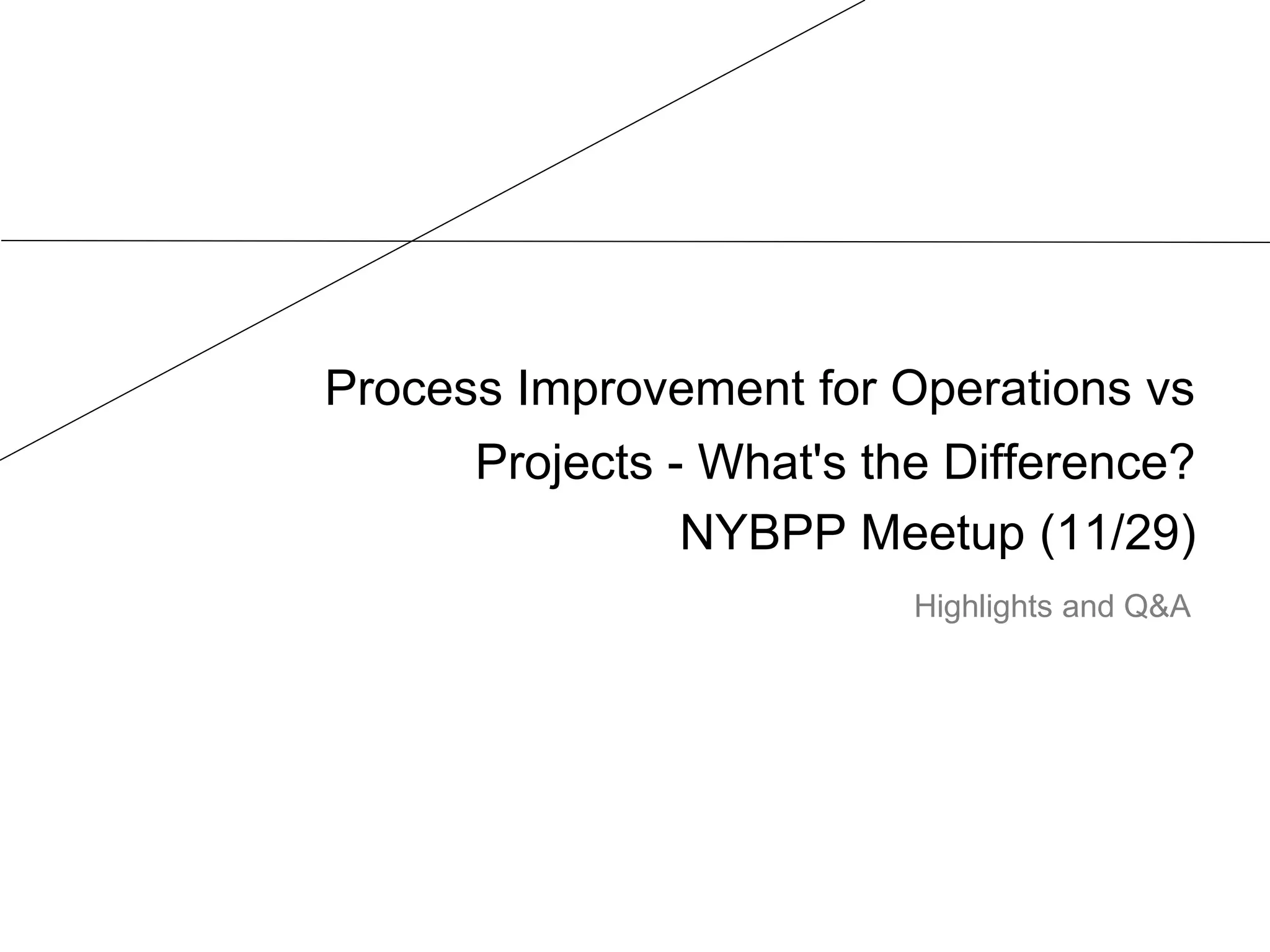 Process Improvement for Operations vs
Projects - What's the Difference?
NYBPP Meetup (11/29)
Highlights and Q&A
 