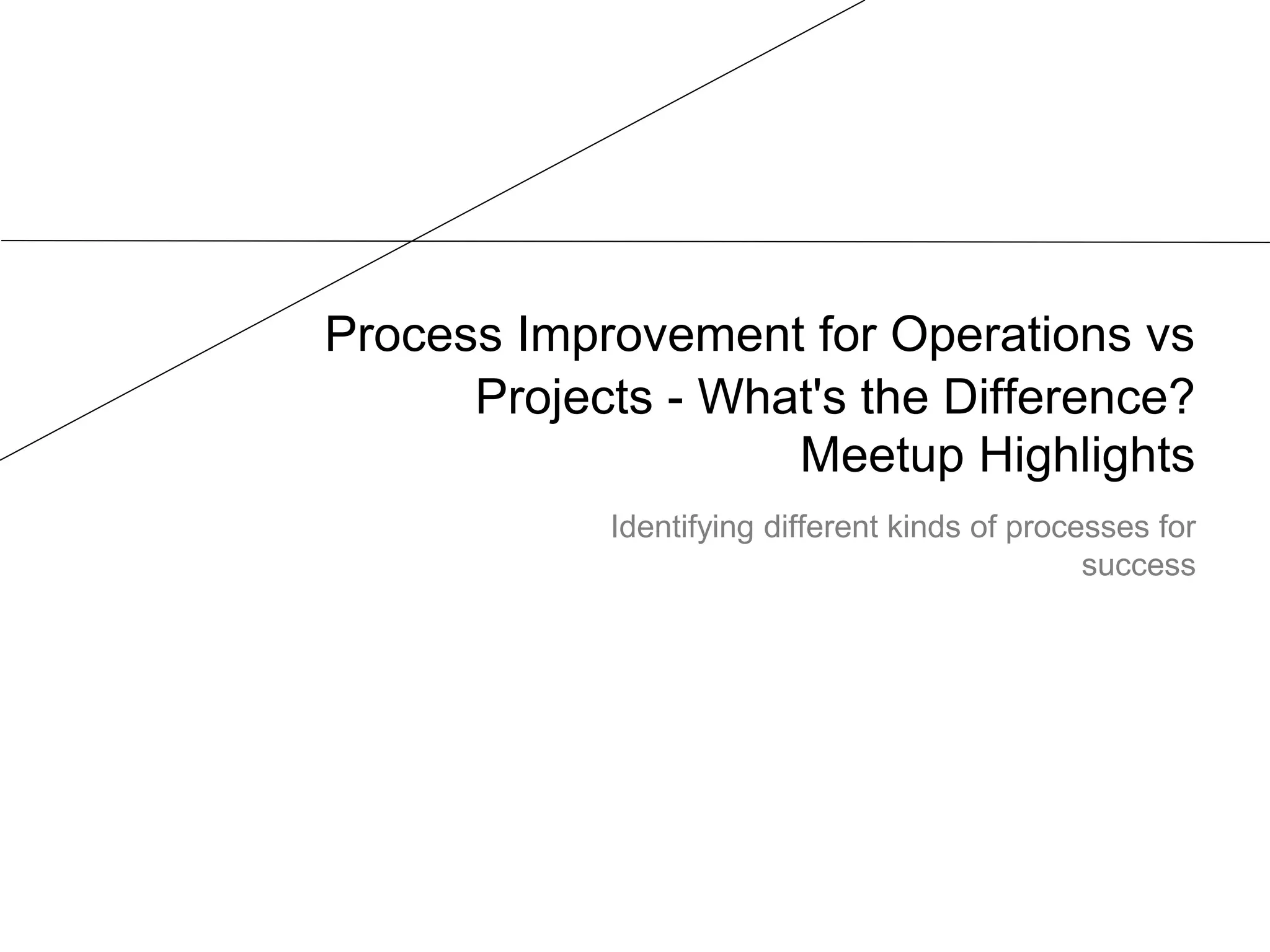 Process Improvement for Operations vs
Projects - What's the Difference?
Meetup Highlights
Identifying different kinds of processes for
success
 