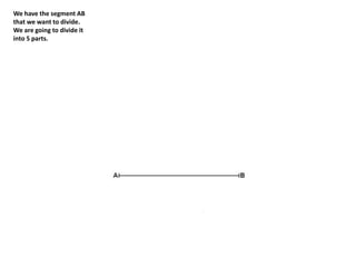We have the segment AB
that we want to divide.
We are going to divide it
into 5 parts.
 