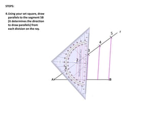 r
1
2
3
4
5
STEPS:
4.Using your set square, draw
parallels to the segment 5B
(it determines the direction
to draw parallels) from
each division on the ray.
 