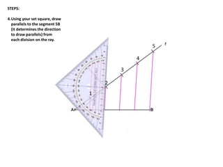 r
1
2
3
4
5
STEPS:
4.Using your set square, draw
parallels to the segment 5B
(it determines the direction
to draw parallels) from
each division on the ray.
 