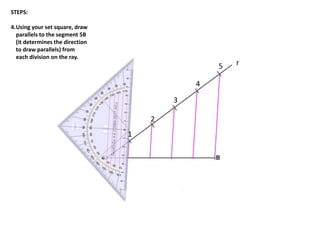 r
1
2
3
4
5
STEPS:
4.Using your set square, draw
parallels to the segment 5B
(it determines the direction
to draw parallels) from
each division on the ray.
 
