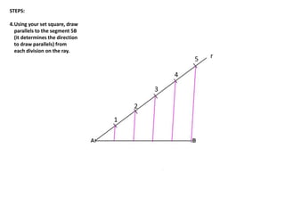 r
1
2
3
4
5
STEPS:
4.Using your set square, draw
parallels to the segment 5B
(it determines the direction
to draw parallels) from
each division on the ray.
 
