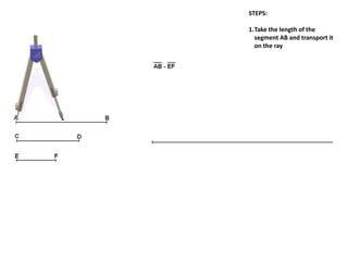 STEPS:
1.Take the length of the
segment AB and transport it
on the ray
 