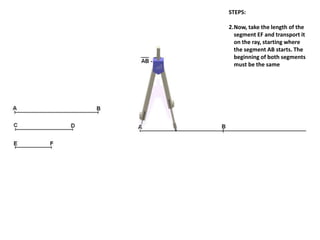 STEPS:
2.Now, take the length of the
segment EF and transport it
on the ray, starting where
the segment AB starts. The
beginning of both segments
must be the same
 