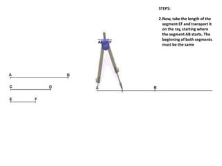 STEPS:
2.Now, take the length of the
segment EF and transport it
on the ray, starting where
the segment AB starts. The
beginning of both segments
must be the same
 