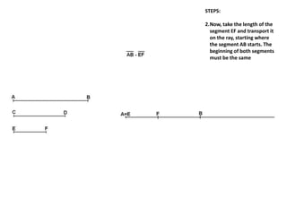 STEPS:
2.Now, take the length of the
segment EF and transport it
on the ray, starting where
the segment AB starts. The
beginning of both segments
must be the same
 
