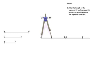 STEPS:
3.Take the length of the
segment EF and transport it
on the ray, starting where
the segment AB starts
 