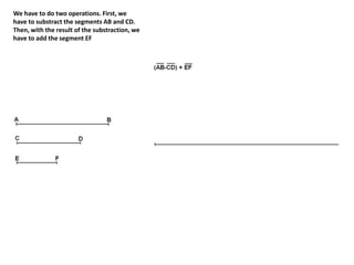 We have to do two operations. First, we
have to substract the segments AB and CD.
Then, with the result of the substraction, we
have to add the segment EF
 