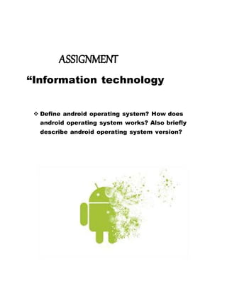 ASSIGNMENT
“Information technology
 Define android operating system? How does
android operating system works? Also briefly
describe android operating system version?
 