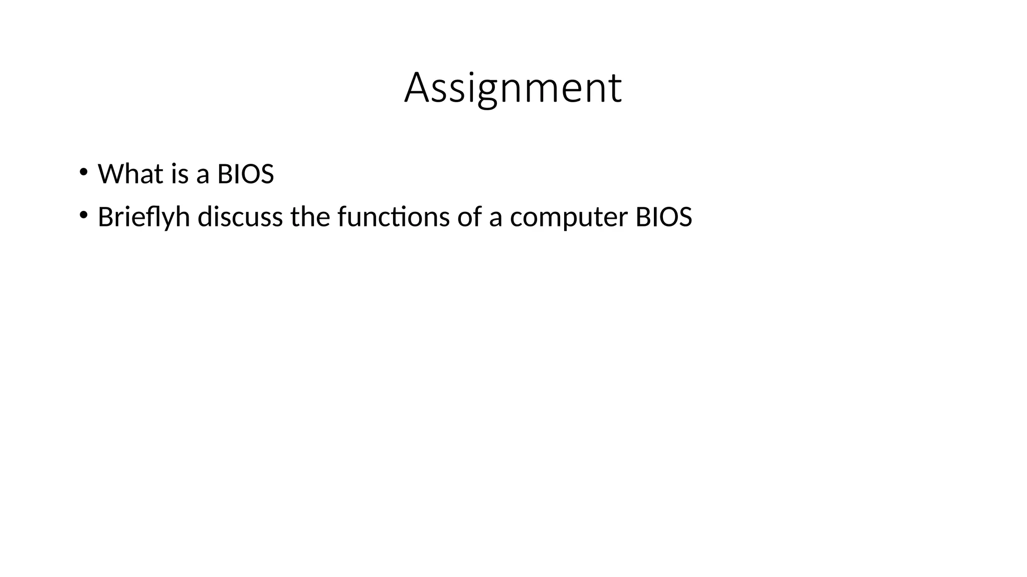 Assignment
• What is a BIOS
• Brieflyh discuss the functions of a computer BIOS
 