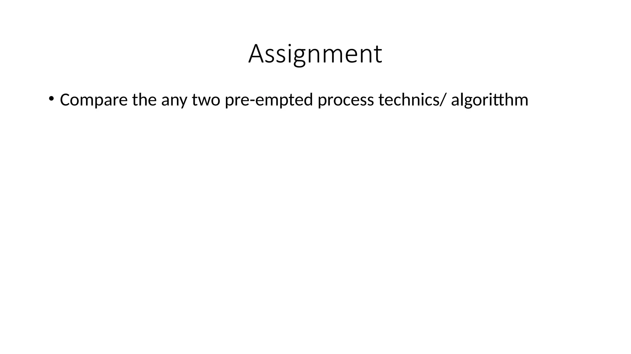 Assignment
• Compare the any two pre-empted process technics/ algoritthm
 