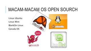 MACAM-MACAM OS OPEN SOURCH
Linux Ubuntu
Linux Mint
BlankOn Linux
Garuda OS
 
