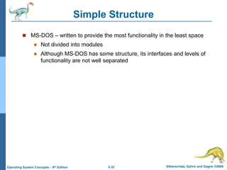 2.32 Silberschatz, Galvin and Gagne ©2009Operating System Concepts – 8th Edition
Simple Structure
 MS-DOS – written to provide the most functionality in the least space
 Not divided into modules
 Although MS-DOS has some structure, its interfaces and levels of
functionality are not well separated
 