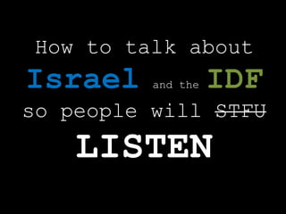 How to talk about
Israel and the IDF
so people will STFU
LISTEN
 