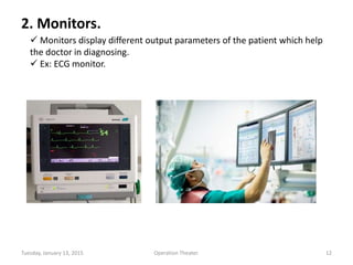 2. Monitors.
 Monitors display different output parameters of the patient which help
the doctor in diagnosing.
 Ex: ECG monitor.
Tuesday, January 13, 2015 12Operation Theater.
 