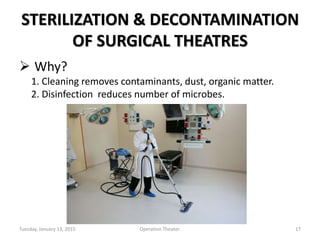 STERILIZATION & DECONTAMINATION
OF SURGICAL THEATRES
 Why?
1. Cleaning removes contaminants, dust, organic matter.
2. Disinfection reduces number of microbes.
Tuesday, January 13, 2015 17Operation Theater.
 