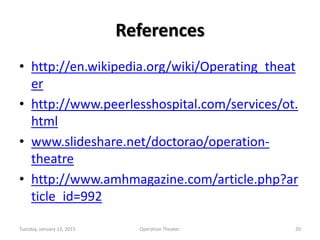 References
• http://en.wikipedia.org/wiki/Operating_theat
er
• http://www.peerlesshospital.com/services/ot.
html
• www.slideshare.net/doctorao/operation-
theatre
• http://www.amhmagazine.com/article.php?ar
ticle_id=992
Tuesday, January 13, 2015 20Operation Theater.
 