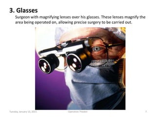 3. Glasses
Surgeon with magnifying lenses over his glasses. These lenses magnify the
area being operated on, allowing precise surgery to be carried out.
Tuesday, January 13, 2015 7Operation Theater.
 