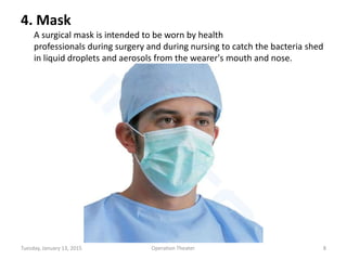 4. Mask
A surgical mask is intended to be worn by health
professionals during surgery and during nursing to catch the bacteria shed
in liquid droplets and aerosols from the wearer's mouth and nose.
Tuesday, January 13, 2015 8Operation Theater.
 