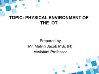 TOPIC: PHYSICAL ENVIRONMENT OF
THE OT
Prepared by
Mr. Melvin Jacob MSc (N)
Assistant Professor
 