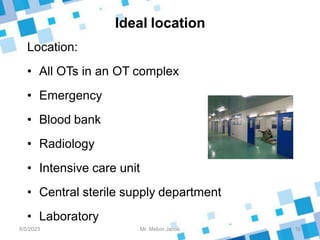 Ideal location
Location:
• All OTs in an OT complex
• Emergency
• Blood bank
• Radiology
• Intensive care unit
• Central sterile supply department
• Laboratory
8/5/2023 16
Mr. Melvin Jacob
 