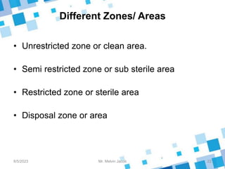 Different Zones/ Areas
• Unrestricted zone or clean area.
• Semi restricted zone or sub sterile area
• Restricted zone or sterile area
• Disposal zone or area
8/5/2023 22
Mr. Melvin Jacob
 
