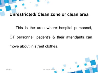 Unrestricted/ Clean zone or clean area
This is the area where hospital personnel,
OT personnel, patient's & their attendants can
move about in street clothes.
8/5/2023 23
Mr. Melvin Jacob
 