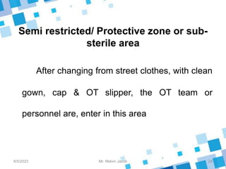 Semi restricted/ Protective zone or sub-
sterile area
After changing from street clothes, with clean
gown, cap & OT slipper, the OT team or
personnel are, enter in this area
8/5/2023 24
Mr. Melvin Jacob
 