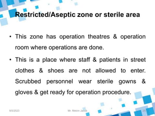 Restricted/Aseptic zone or sterile area
• This zone has operation theatres & operation
room where operations are done.
• This is a place where staff & patients in street
clothes & shoes are not allowed to enter.
Scrubbed personnel wear sterile gowns &
gloves & get ready for operation procedure.
8/5/2023 25
Mr. Melvin Jacob
 