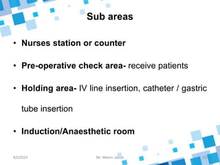 Sub areas
• Nurses station or counter
• Pre-operative check area- receive patients
• Holding area- IV line insertion, catheter / gastric
tube insertion
• Induction/Anaesthetic room
8/5/2023 29
Mr. Melvin Jacob
 