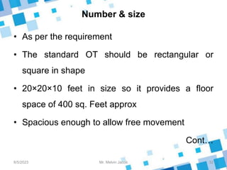 Number & size
• As per the requirement
• The standard OT should be rectangular or
square in shape
• 20×20×10 feet in size so it provides a floor
space of 400 sq. Feet approx
• Spacious enough to allow free movement
Cont…
8/5/2023 32
Mr. Melvin Jacob
 