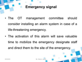 Emergency signal
• The OT management committee should
consider installing an alarm system in case of a
life-threatening emergency.
• The activation of this alarm will save valuable
time to mobilize the emergency designate staff
and direct them to the site of the emergency.
8/5/2023 45
Mr. Melvin Jacob
 