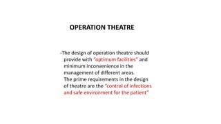 OPERATION THEATRE
-The design of operation theatre should
provide with “optimum facilities” and
minimum inconvenience in the
management of different areas.
The prime requirements in the design
of theatre are the “control of infections
and safe environment for the patient”
 
