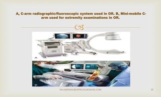 
A, C-arm radiographic/fluoroscopic system used in OR. B, Mini-mobile C-
arm used for extremity examinations in OR.
MAAJIDMALIKOFFICIAL@GMAIL.COM 25
 