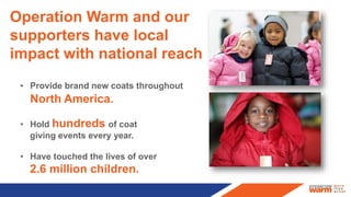 • Provide brand new coats throughout
North America.
• Hold hundreds of coat
giving events every year.
• Have touched the l...