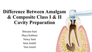 Difference Between Amalgam
& Composite Class I & II
Cavity Preparation
Ibtissam Itani
Maya Kabbara
Nancy Itani
Sana Jardali
Yara Ismail
 