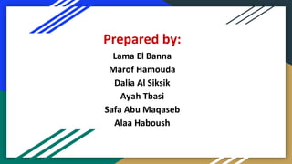 Prepared by:
Lama El Banna
Marof Hamouda
Dalia Al Siksik
Ayah Tbasi
Safa Abu Maqaseb
Alaa Haboush
 