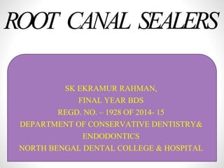 ROOT CANAL SEALERS
SK EKRAMUR RAHMAN,
FINAL YEAR BDS
REGD. NO. – 1928 OF 2014- 15
DEPARTMENT OF CONSERVATIVE DENTISTRY&
ENDODONTICS
NORTH BENGAL DENTAL COLLEGE & HOSPITAL
 