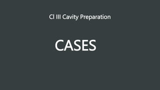 Cl III Cavity Preparation
CASES
 