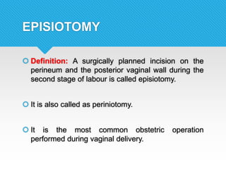  Definition: A surgically planned incision on the
perineum and the posterior vaginal wall during the
second stage of labour is called episiotomy.
 It is also called as periniotomy.
 It is the most common obstetric operation
performed during vaginal delivery.
EPISIOTOMY
 